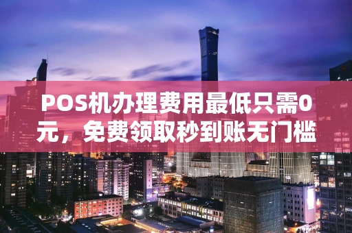 POS机办理费用最低只需0元,免费领取秒到账无门槛 POS机办理费用最低只需0元,免费领取秒到账无门槛